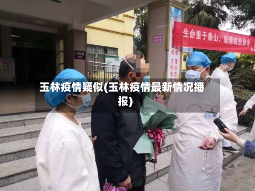 玉林疫情疑似(玉林疫情最新情况播报)-第3张图片