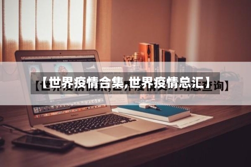 【世界疫情合集,世界疫情总汇】