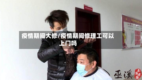 疫情期间大修/疫情期间修理工可以上门吗-第2张图片
