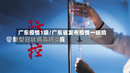 广东疫情1级/广东省发布疫情一级响应-第3张图片