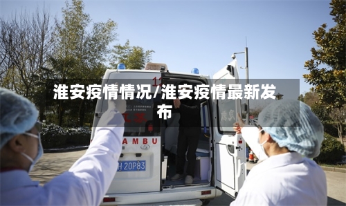 淮安疫情情况/淮安疫情最新发布