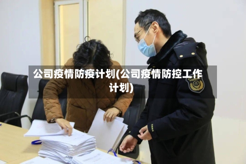 公司疫情防疫计划(公司疫情防控工作计划)