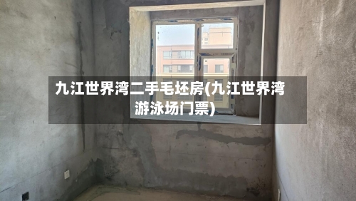 九江世界湾二手毛坯房(九江世界湾游泳场门票)-第2张图片