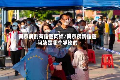 南京病例有宿管阿姨/南京疫情宿管阿姨是哪个学校的