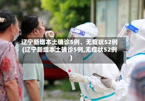 辽宁新增本土确诊5例、无症状52例(辽宁新增本土确诊5例,无症状52例)-第3张图片