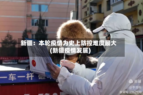 新疆:本轮疫情为史上防控难度最大(新疆疫情发展)-第2张图片