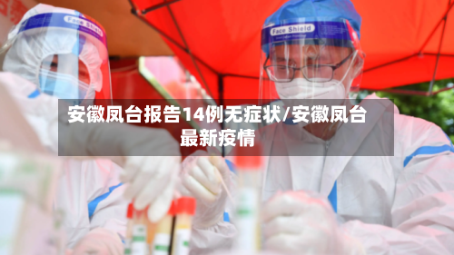 安徽凤台报告14例无症状/安徽凤台最新疫情