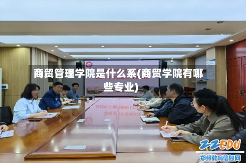 商贸管理学院是什么系(商贸学院有哪些专业)-第2张图片