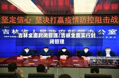 吉林全面封闭管理/吉林全面实行封闭管理