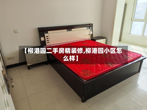 【柳港园二手房精装修,柳港园小区怎么样】-第3张图片
