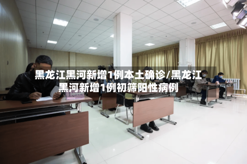 黑龙江黑河新增1例本土确诊/黑龙江黑河新增1例初筛阳性病例