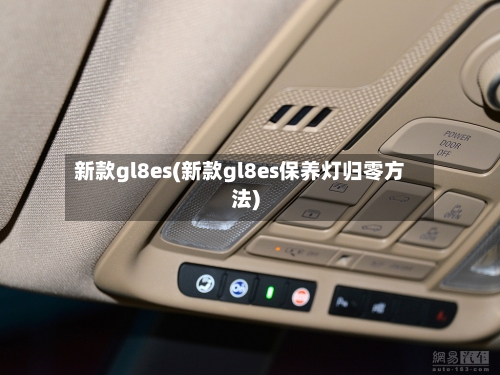 新款gl8es(新款gl8es保养灯归零方法)