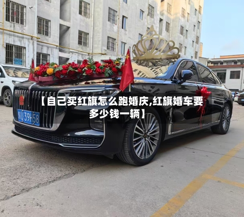 【自己买红旗怎么跑婚庆,红旗婚车要多少钱一辆】