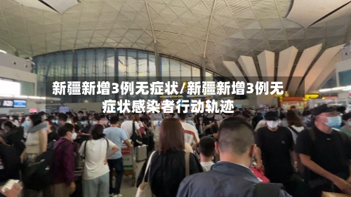 新疆新增3例无症状/新疆新增3例无症状感染者行动轨迹