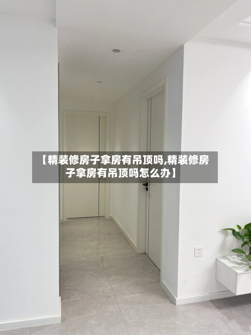 【精装修房子拿房有吊顶吗,精装修房子拿房有吊顶吗怎么办】