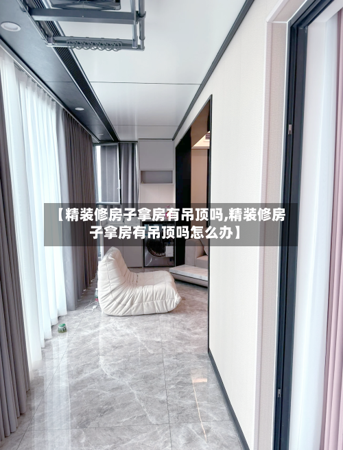 【精装修房子拿房有吊顶吗,精装修房子拿房有吊顶吗怎么办】-第2张图片