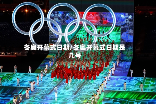 冬奥开幕式日期/冬奥开幕式日期是几号-第3张图片