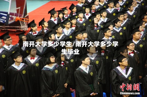 南开大学多少学生/南开大学多少学生毕业-第3张图片