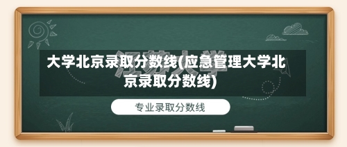 大学北京录取分数线(应急管理大学北京录取分数线)-第2张图片
