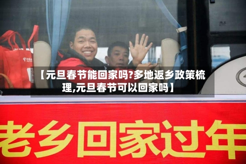 【元旦春节能回家吗?多地返乡政策梳理,元旦春节可以回家吗】