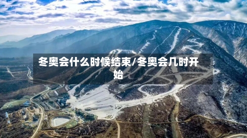 冬奥会什么时候结束/冬奥会几时开始