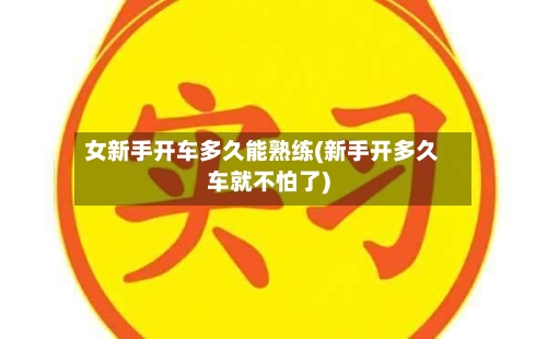 女新手开车多久能熟练(新手开多久车就不怕了)-第2张图片