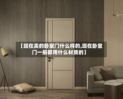 【现在卖的卧室门什么样的,现在卧室门一般都用什么材质的】-第2张图片