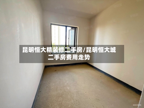 昆明恒大精装修二手房/昆明恒大城二手房费用走势-第2张图片
