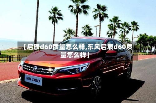 【启辰d60质量怎么样,东风启辰d60质量怎么样】-第3张图片
