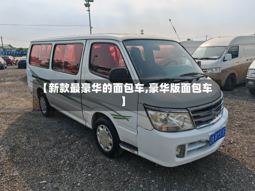 【新款最豪华的面包车,豪华版面包车】-第3张图片