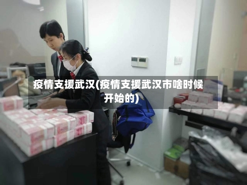 疫情支援武汉(疫情支援武汉市啥时候开始的)-第3张图片