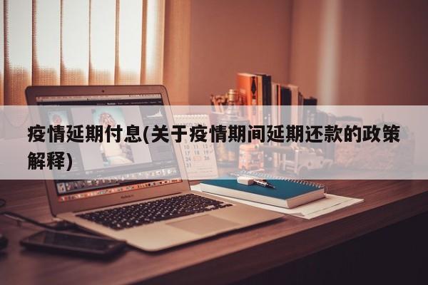 疫情延期付息(关于疫情期间延期还款的政策解释)
