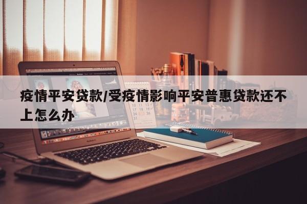 疫情平安贷款/受疫情影响平安普惠贷款还不上怎么办