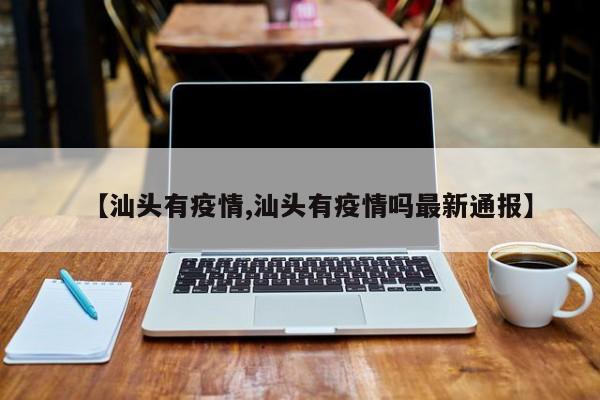 【汕头有疫情,汕头有疫情吗最新通报】