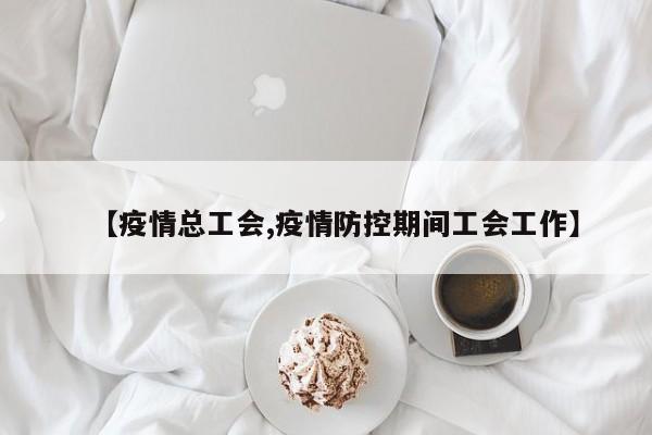 【疫情总工会,疫情防控期间工会工作】