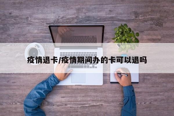 疫情退卡/疫情期间办的卡可以退吗