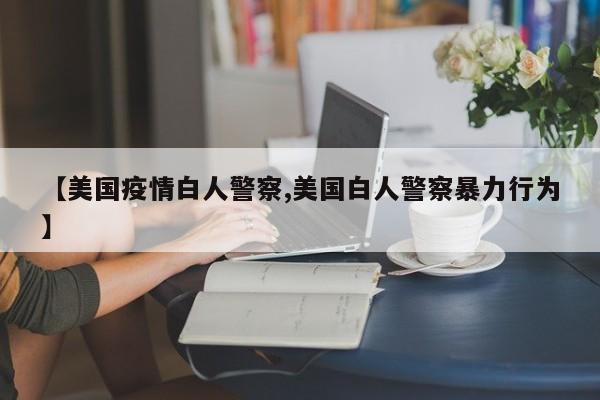 【美国疫情白人警察,美国白人警察暴力行为】