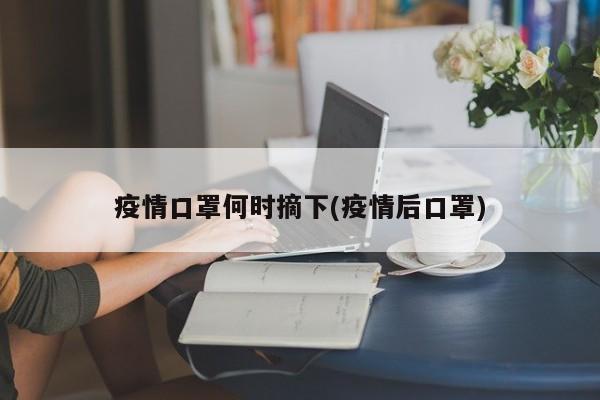 疫情口罩何时摘下(疫情后口罩)