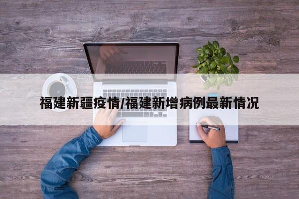 福建新疆疫情/福建新增病例最新情况