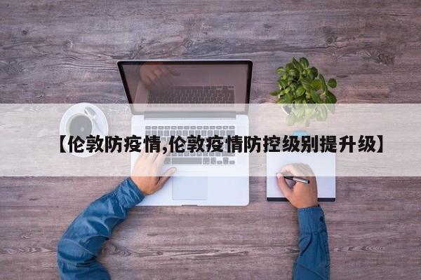 【伦敦防疫情,伦敦疫情防控级别提升级】
