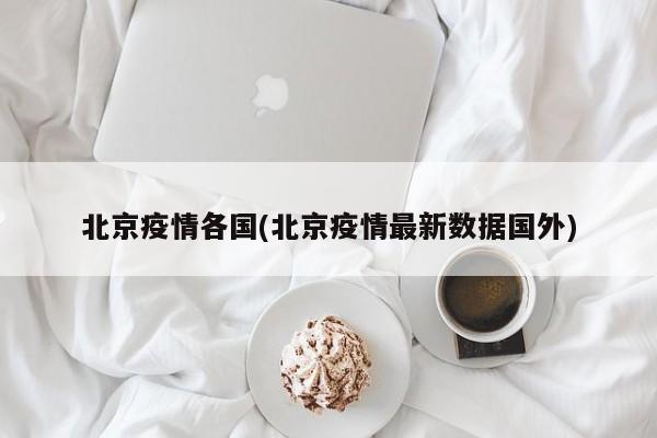 北京疫情各国(北京疫情最新数据国外)