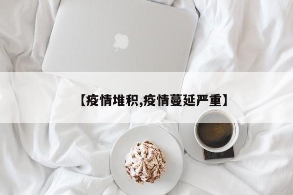 【疫情堆积,疫情蔓延严重】