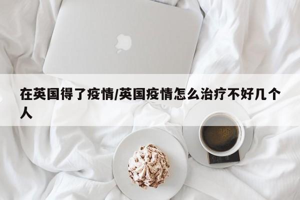 在英国得了疫情/英国疫情怎么治疗不好几个人