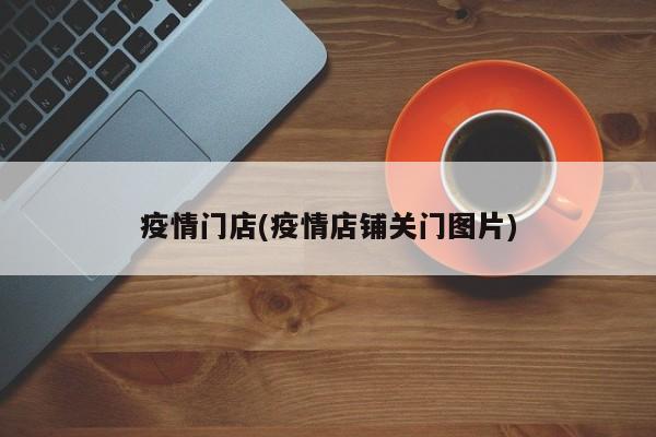 疫情门店(疫情店铺关门图片)