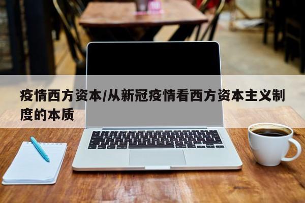 疫情西方资本/从新冠疫情看西方资本主义制度的本质