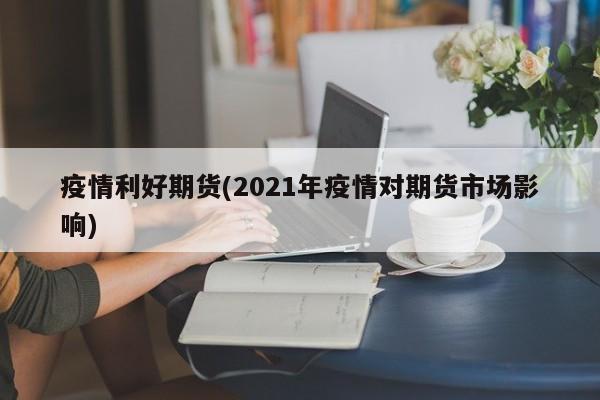 疫情利好期货(2021年疫情对期货市场影响)
