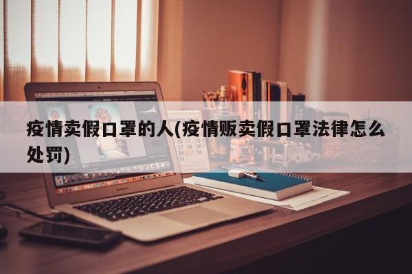 疫情卖假口罩的人(疫情贩卖假口罩法律怎么处罚)