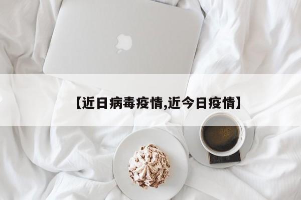 【近日病毒疫情,近今日疫情】