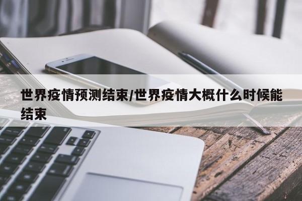 世界疫情预测结束/世界疫情大概什么时候能结束
