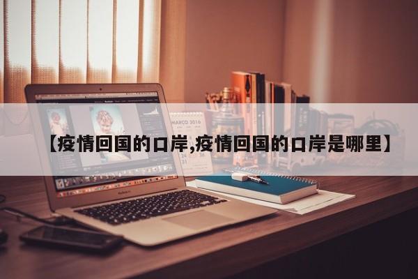 【疫情回国的口岸,疫情回国的口岸是哪里】